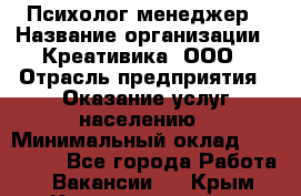 Психолог-менеджер › Название организации ­ Креативика, ООО › Отрасль предприятия ­ Оказание услуг населению › Минимальный оклад ­ 150 000 - Все города Работа » Вакансии   . Крым,Красноперекопск